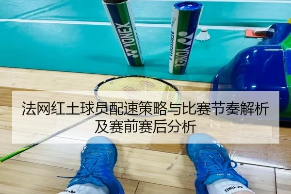 法网红土球员配速策略与比赛节奏解析及赛前赛后分析